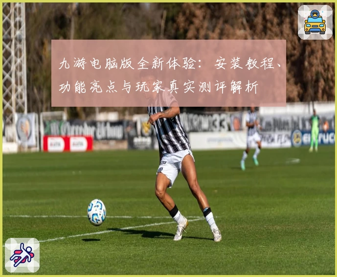 九游电脑版全新体验:安装教程、功能亮点与玩家真实测评解析