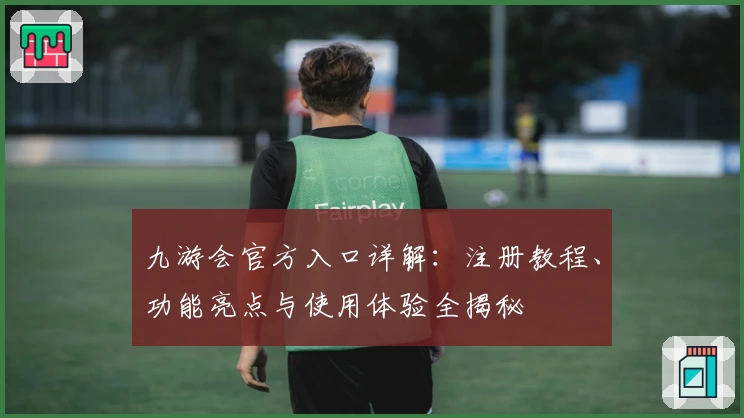九游会官方入口详解：注册教程、功能亮点与使用体验全揭秘