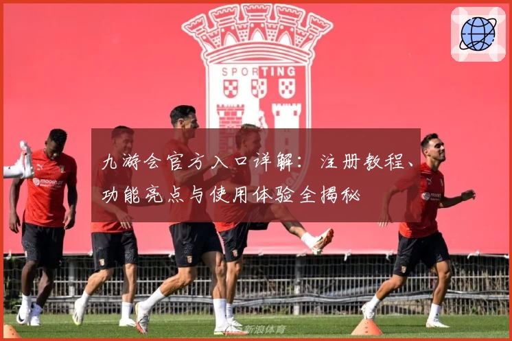 九游会官方入口详解：注册教程、功能亮点与使用体验全揭秘