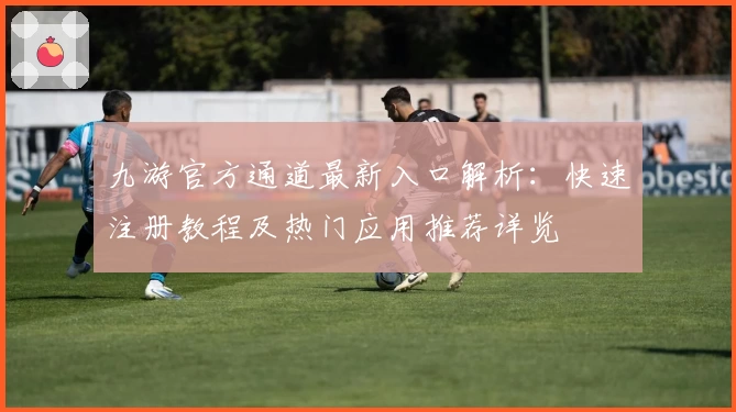 九游官方通道最新入口解析：快速注册教程及热门应用推荐详览