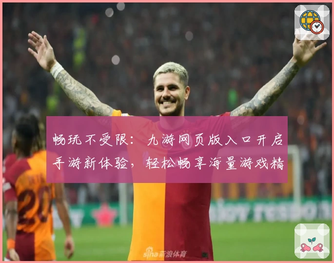 畅玩不受限:九游网页版入口开启手游新体验,轻松畅享海量游戏精彩时光