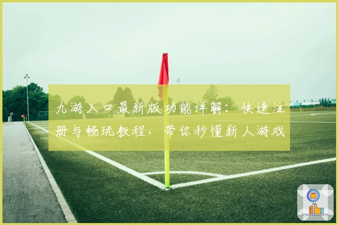 九游入口最新版功能详解：快速注册与畅玩教程，带你秒懂新人游戏指南