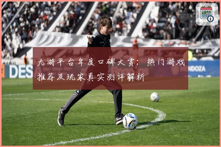 九游平台年度口碑大赏：热门游戏推荐及玩家真实测评解析