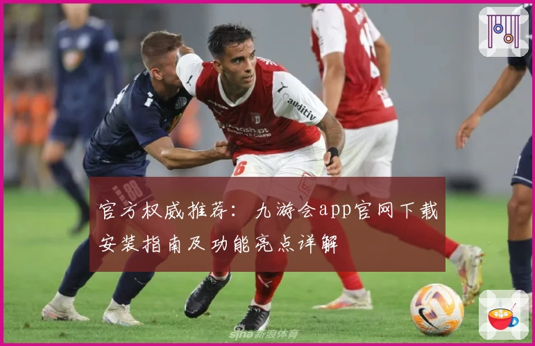 官方权威推荐：九游会app官网下载安装指南及功能亮点详解