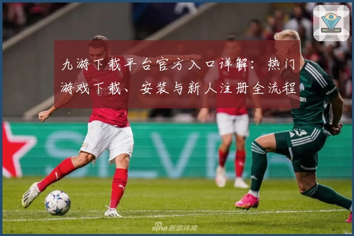 九游下载平台官方入口详解：热门游戏下载、安装与新人注册全流程攻略