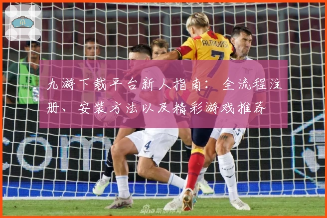 九游下载平台新人指南：全流程注册、安装方法以及精彩游戏推荐