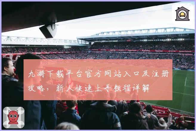 九游下载平台官方网站入口及注册攻略，新人快速上手教程详解