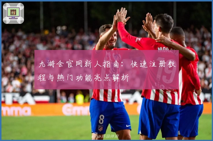 九游会官网新人指南：快速注册教程与热门功能亮点解析
