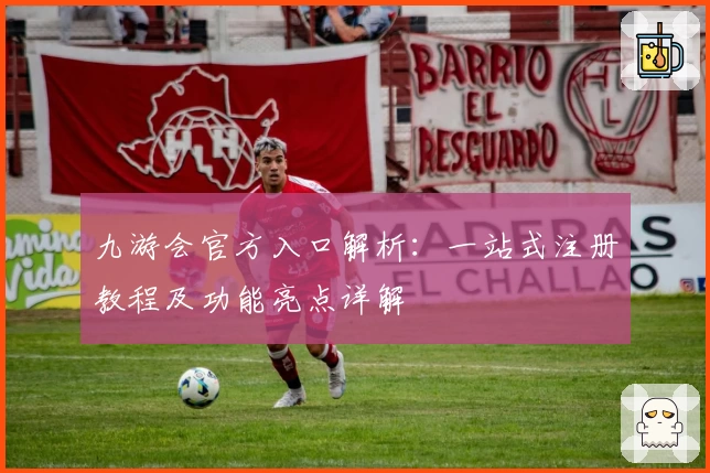 九游会官方入口解析：一站式注册教程及功能亮点详解