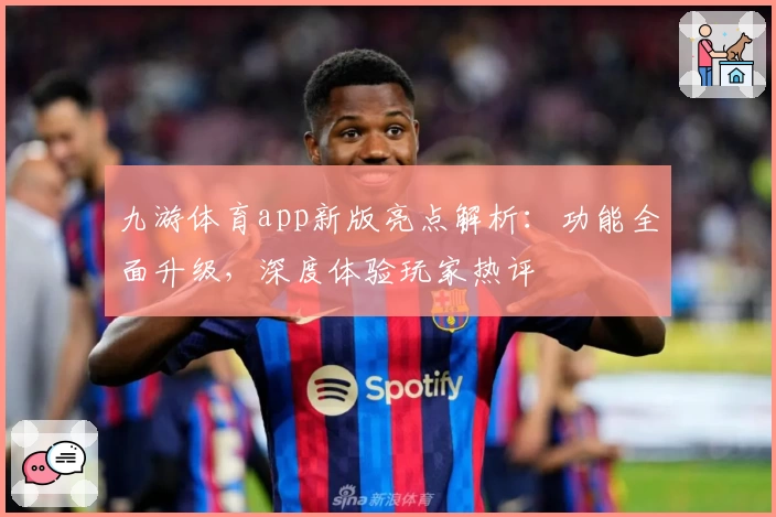 九游体育app新版亮点解析：功能全面升级，深度体验玩家热评
