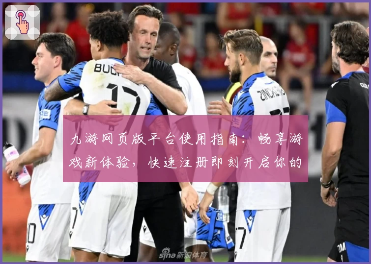 九游网页版平台使用指南：畅享游戏新体验，快速注册即刻开启你的冒险旅程