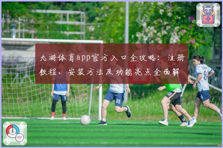 九游体育app官方入口全攻略：注册教程、安装方法及功能亮点全面解析