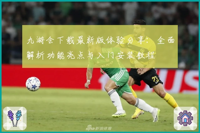九游会下载最新版体验分享：全面解析功能亮点与入门安装教程