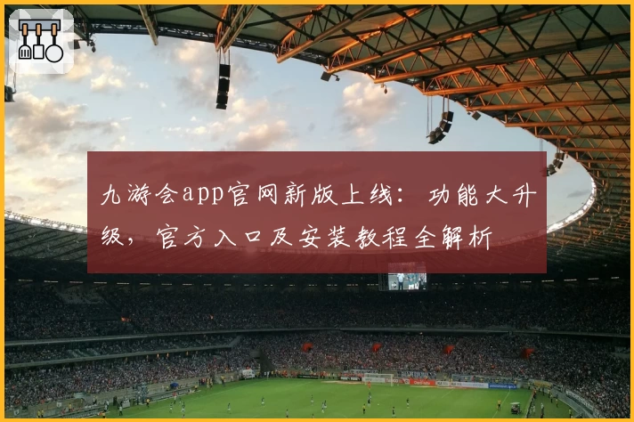 九游会app官网新版上线:功能大升级,官方入口及安装教程全解析