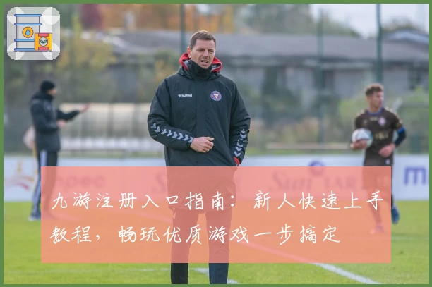 九游注册入口指南：新人快速上手教程，畅玩优质游戏一步搞定