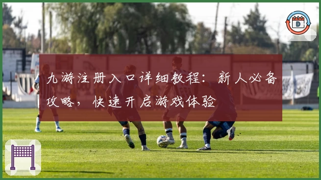 九游注册入口详细教程：新人必备攻略，快速开启游戏体验
