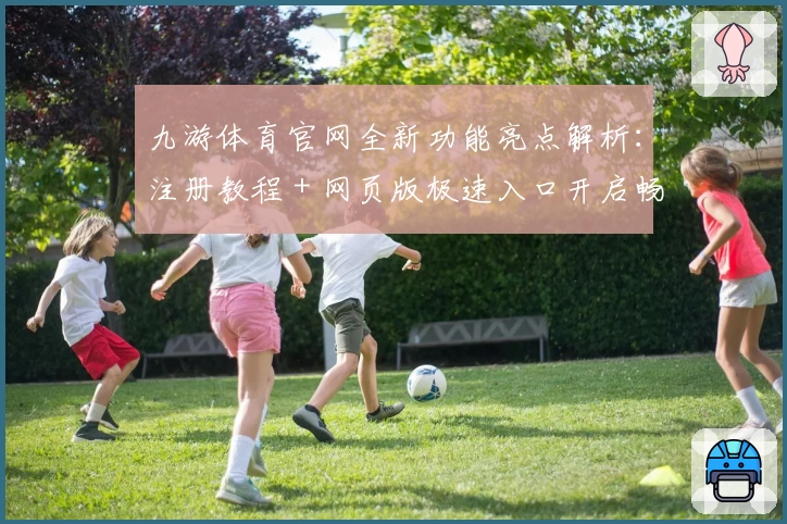 九游体育官网全新功能亮点解析：注册教程＋网页版极速入口开启畅玩之旅