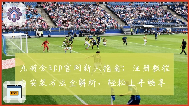九游会app官网新人指南：注册教程与安装方法全解析，轻松上手畅享精彩体验