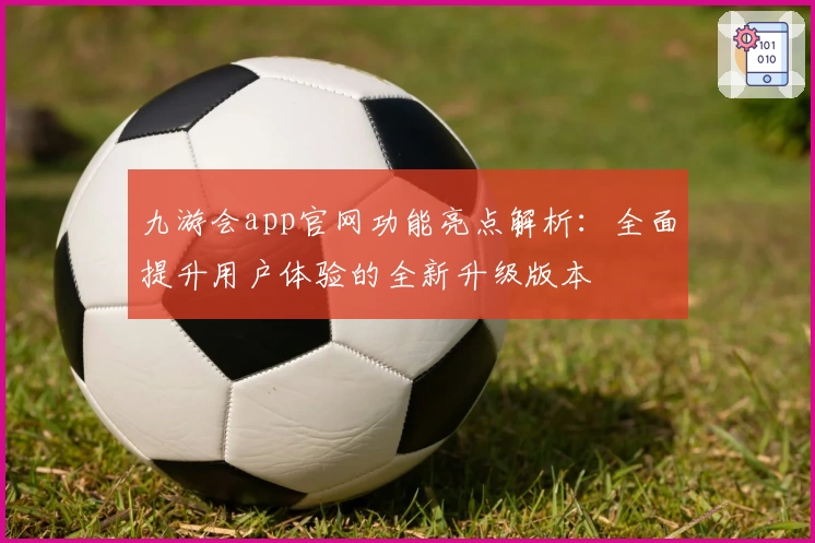 九游会app官网功能亮点解析：全面提升用户体验的全新升级版本