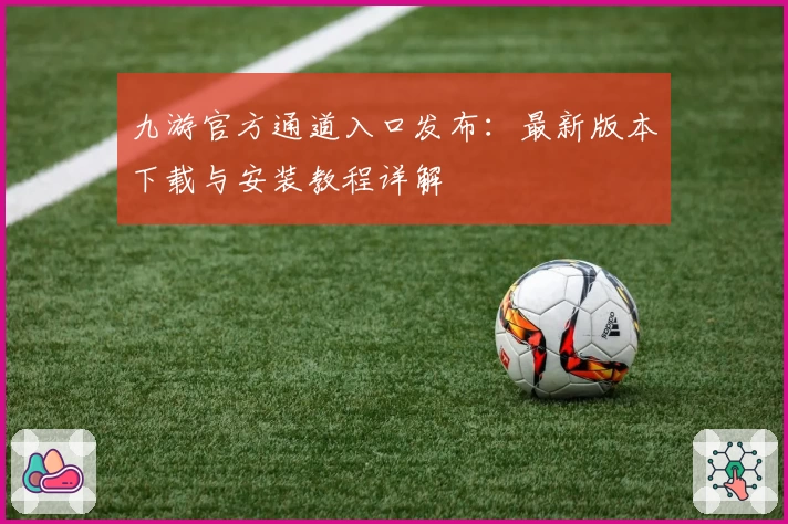 九游官方通道入口发布：最新版本下载与安装教程详解