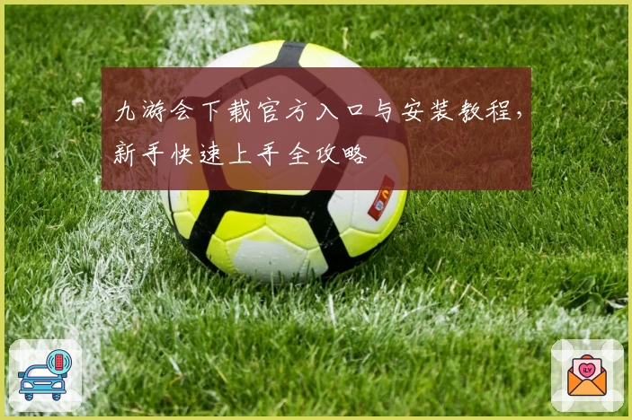 九游会下载官方入口与安装教程，新手快速上手全攻略