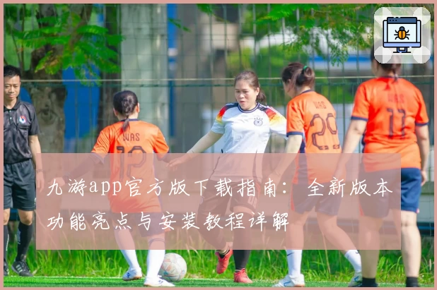 九游app官方版下载指南：全新版本功能亮点与安装教程详解
