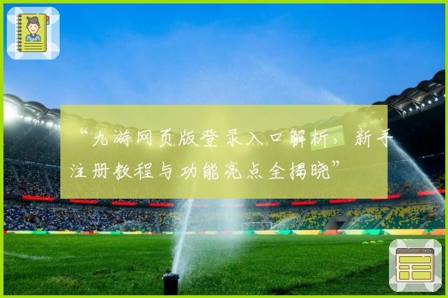 “九游网页版登录入口解析，新手注册教程与功能亮点全揭晓”