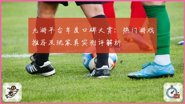九游平台年度口碑大赏：热门游戏推荐及玩家真实测评解析