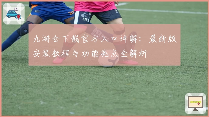 九游会下载官方入口详解：最新版安装教程与功能亮点全解析