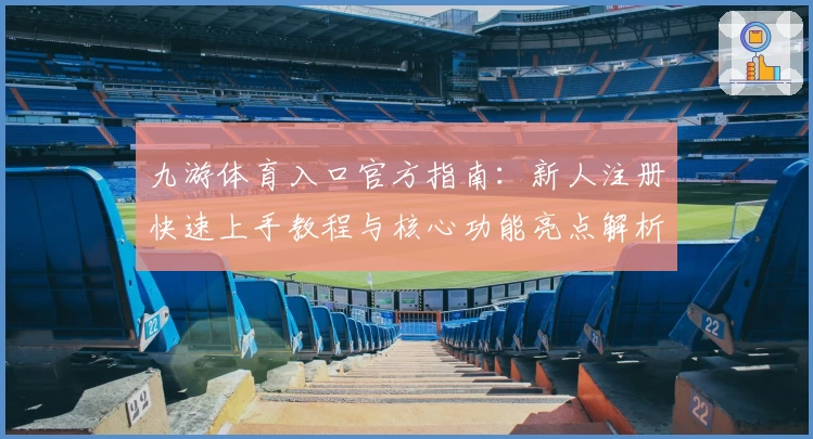 九游体育入口官方指南：新人注册快速上手教程与核心功能亮点解析