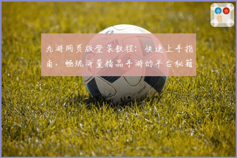 九游网页版登录教程：快速上手指南，畅玩海量精品手游的平台秘籍